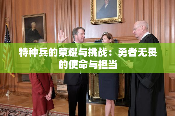 特种兵的荣耀与挑战：勇者无畏的使命与担当