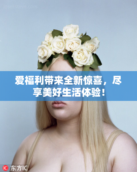 爱福利带来全新惊喜，尽享美好生活体验！