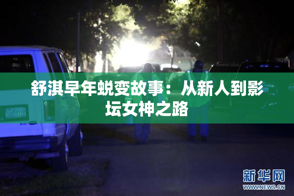 舒淇早年蜕变故事：从新人到影坛女神之路