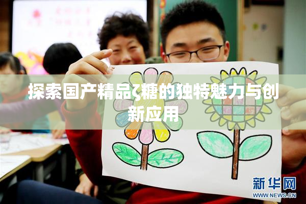 探索国产精品ζ糖的独特魅力与创新应用