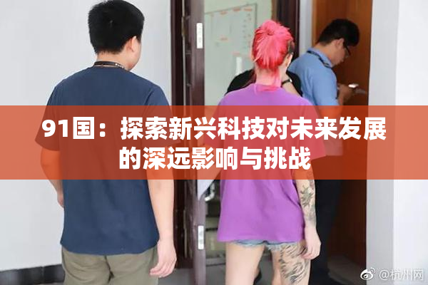 91国：探索新兴科技对未来发展的深远影响与挑战