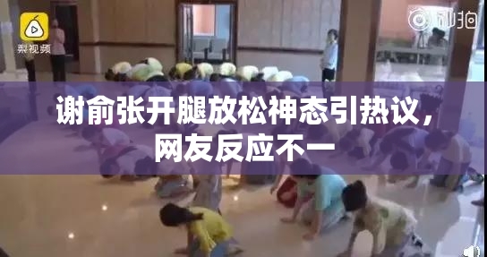 谢俞张开腿放松神态引热议，网友反应不一