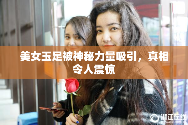 美女玉足被神秘力量吸引，真相令人震惊