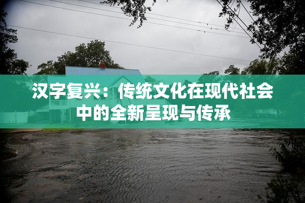 汉字复兴：传统文化在现代社会中的全新呈现与传承
