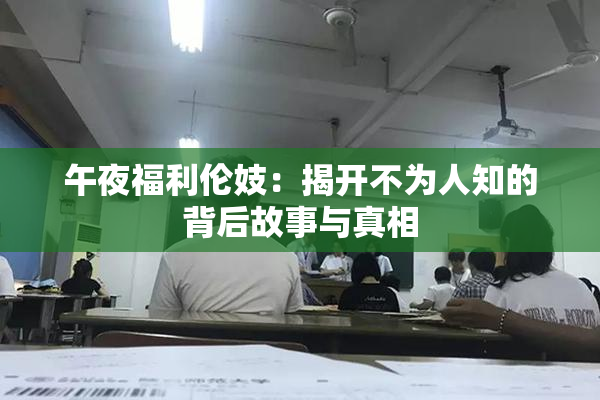 午夜福利伦妓：揭开不为人知的背后故事与真相