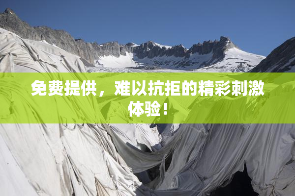 免费提供，难以抗拒的精彩刺激体验！