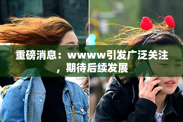 重磅消息：wwww引发广泛关注，期待后续发展