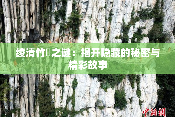绫清竹婬之谜：揭开隐藏的秘密与精彩故事