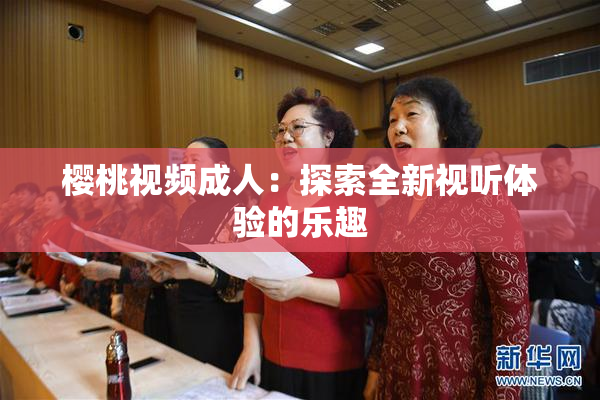 樱桃视频成人：探索全新视听体验的乐趣