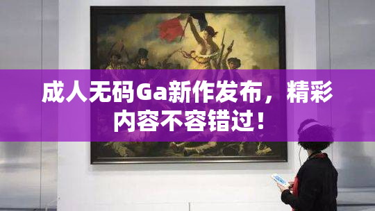 成人无码Ga新作发布，精彩内容不容错过！