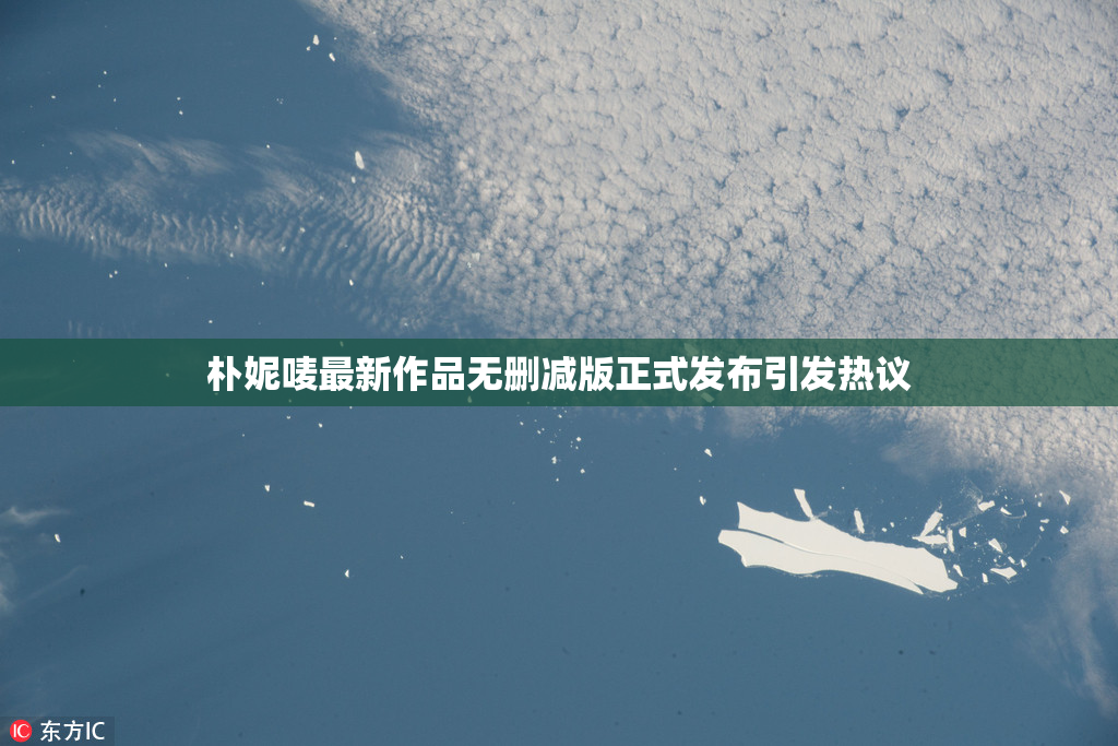 朴妮唛最新作品无删减版正式发布引发热议
