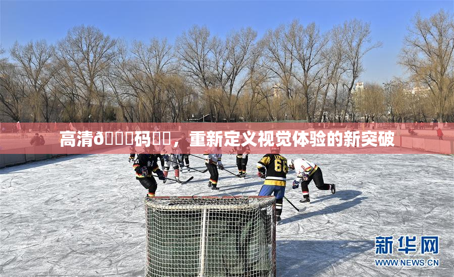高清🈚码❌‌，重新定义视觉体验的新突破