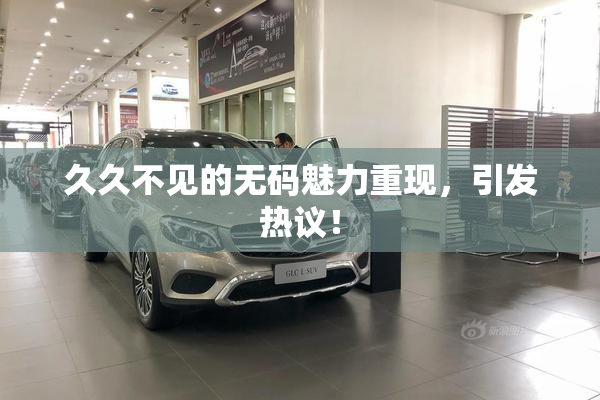 久久不见的无码魅力重现，引发热议！