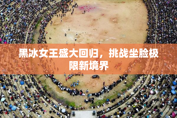 黑冰女王盛大回归，挑战坐脸极限新境界