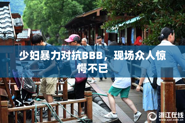 少妇暴力对抗BBB，现场众人惊愕不已