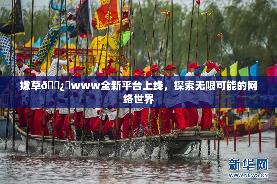 嫩草🌿‌www全新平台上线，探索无限可能的网络世界