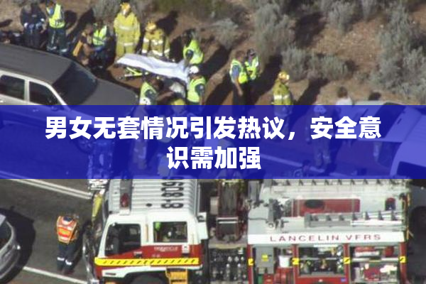 男女无套情况引发热议，安全意识需加强