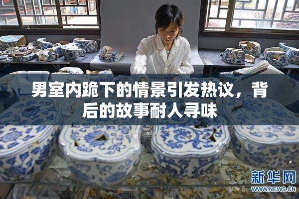 男室内跪下的情景引发热议，背后的故事耐人寻味
