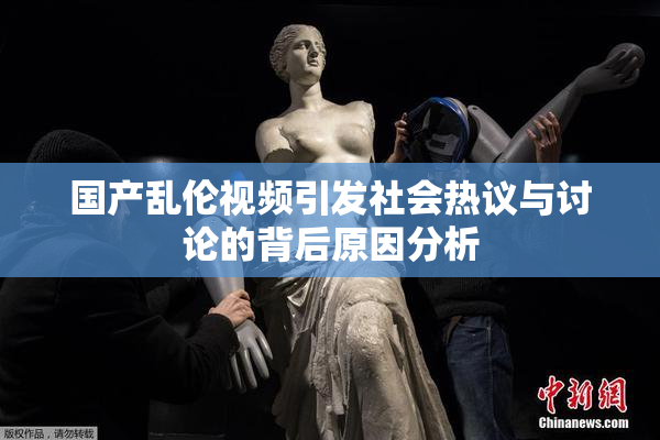 国产乱伦视频引发社会热议与讨论的背后原因分析
