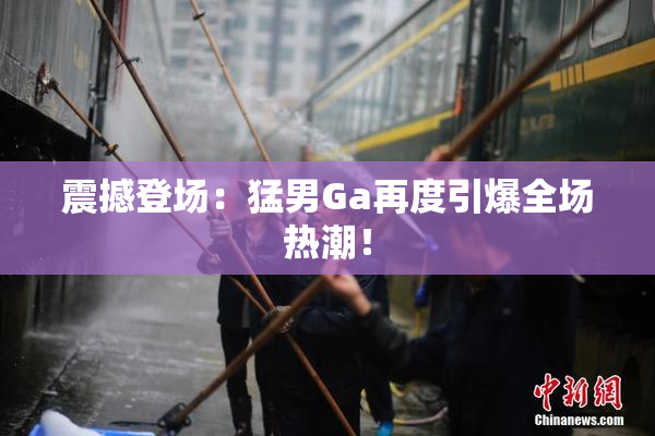 震撼登场：猛男Ga再度引爆全场热潮！