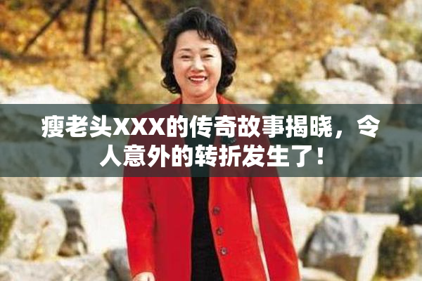 瘦老头XXX的传奇故事揭晓，令人意外的转折发生了！
