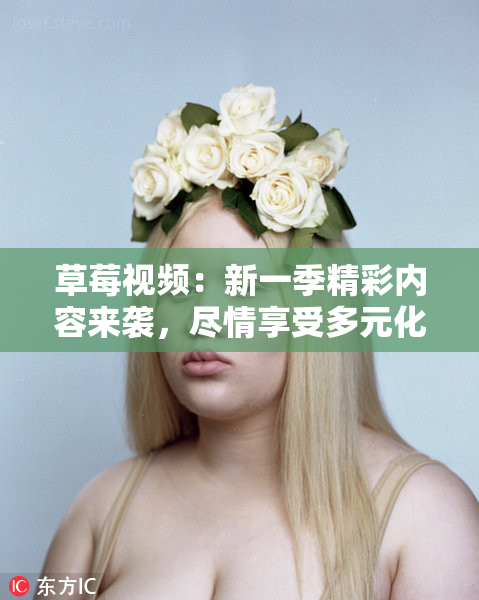 草莓视频：新一季精彩内容来袭，尽情享受多元化娱乐体验！