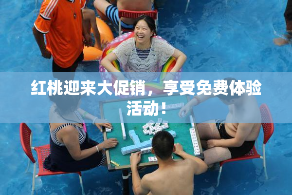 红桃迎来大促销，享受免费体验活动！