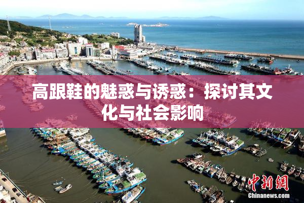 高跟鞋的魅惑与诱惑：探讨其文化与社会影响