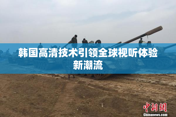韩国高清技术引领全球视听体验新潮流