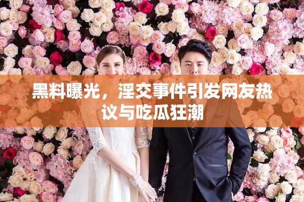 黑料曝光，淫交事件引发网友热议与吃瓜狂潮