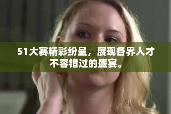 51大赛精彩纷呈，展现各界人才不容错过的盛宴。