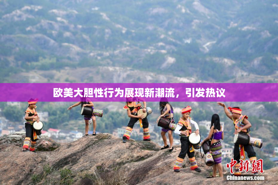 欧美大胆性行为展现新潮流，引发热议