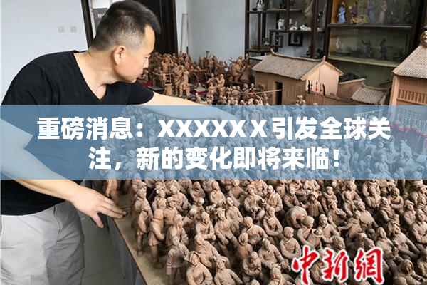 重磅消息：XXXXXⅩ引发全球关注，新的变化即将来临！