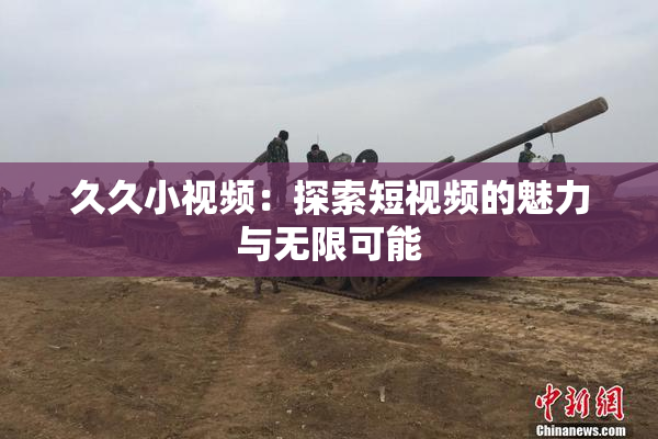 久久小视频：探索短视频的魅力与无限可能