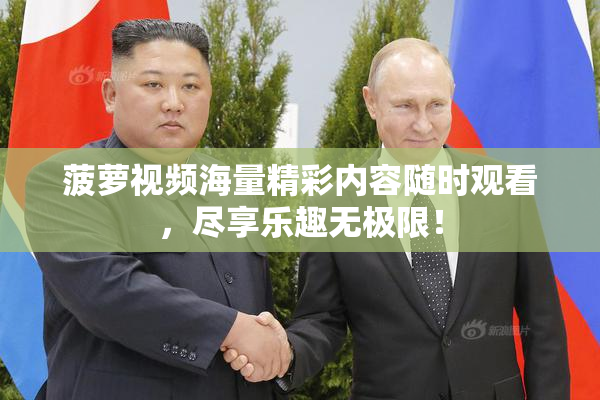 菠萝视频海量精彩内容随时观看，尽享乐趣无极限！