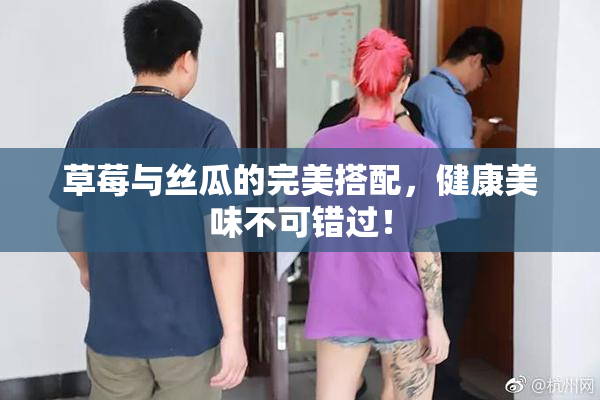 草莓与丝瓜的完美搭配，健康美味不可错过！