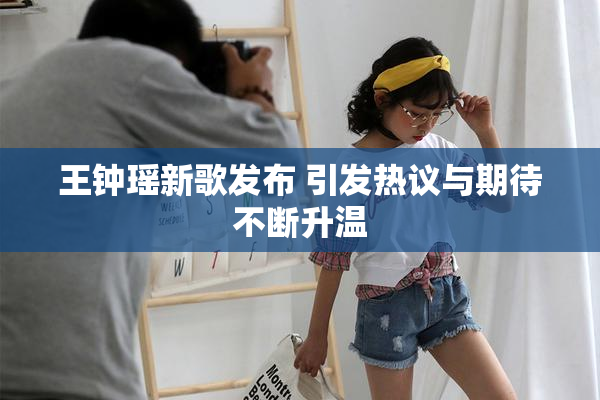 王钟瑶新歌发布 引发热议与期待不断升温