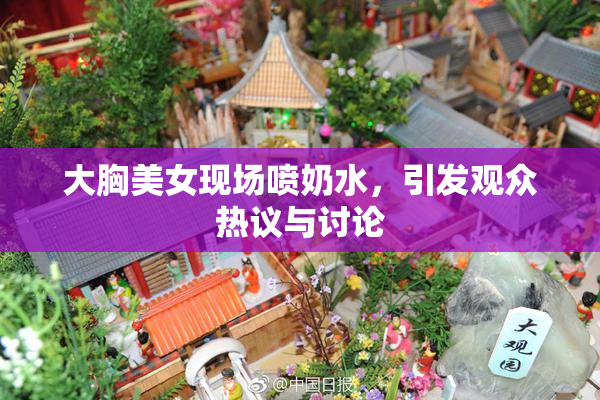 大胸美女现场喷奶水，引发观众热议与讨论