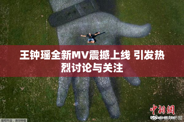 王钟瑶全新MV震撼上线 引发热烈讨论与关注
