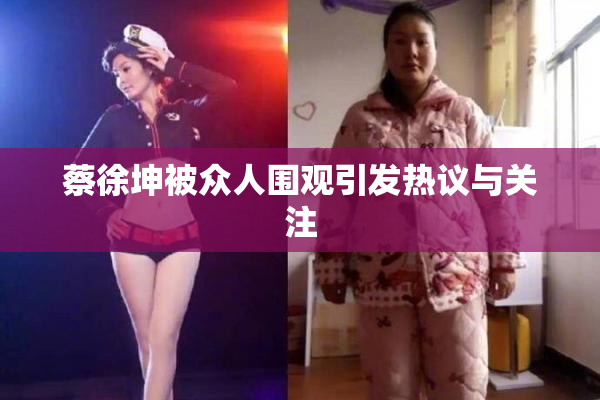 蔡徐坤被众人围观引发热议与关注