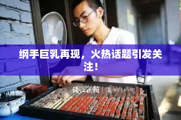 纲手巨乳再现，火热话题引发关注！