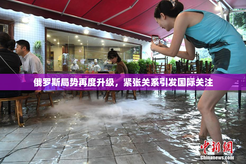 俄罗斯局势再度升级，紧张关系引发国际关注