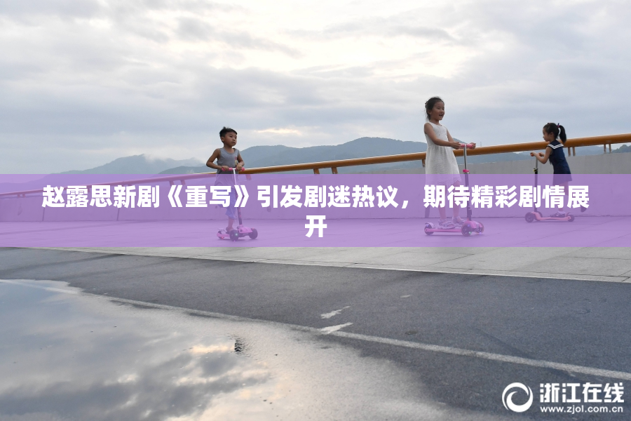 赵露思新剧《重写》引发剧迷热议，期待精彩剧情展开