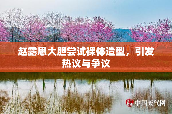 赵露思大胆尝试裸体造型，引发热议与争议