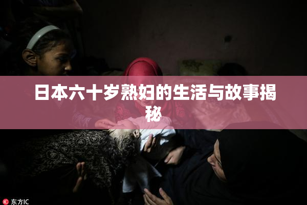 日本六十岁熟妇的生活与故事揭秘