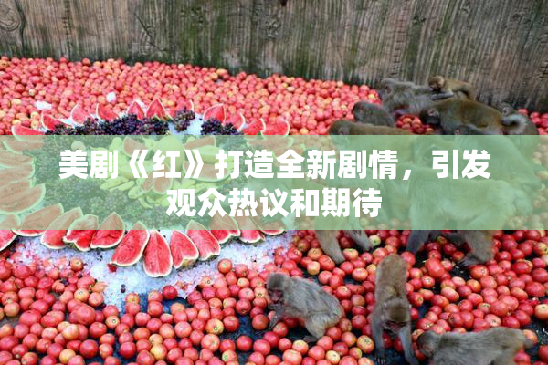 美剧《红》打造全新剧情，引发观众热议和期待