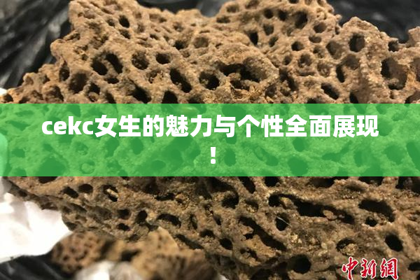 cekc女生的魅力与个性全面展现！
