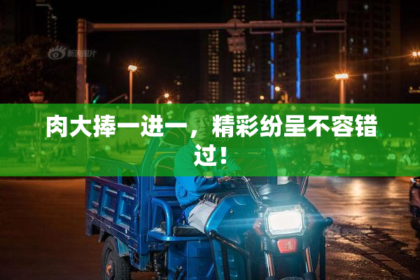 肉大捧一进一，精彩纷呈不容错过！