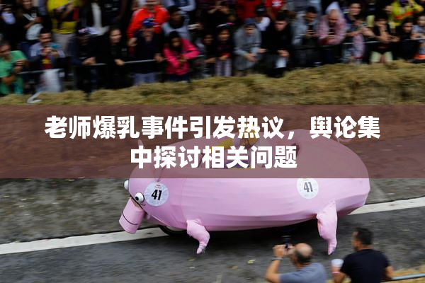 老师爆乳事件引发热议，舆论集中探讨相关问题