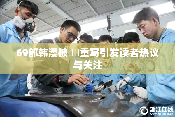 69部韩漫被❌‌重写引发读者热议与关注